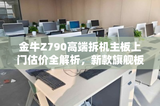 金牛Z790高端拆机主板上门估价全解析,新款旗舰板如何卖得贵、卖得值? 金牛Z790高端拆机主板上门估价全解析,新款旗舰板如何卖得贵、卖得值?