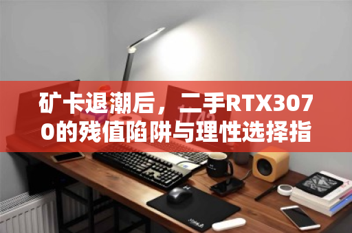 矿卡退潮后,二手RTX3070的残值陷阱与理性选择指南 矿卡退潮后,二手RTX3070的残值陷阱与理性选择指南