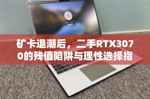矿卡退潮后,二手RTX3070的残值陷阱与理性选择指南 矿卡退潮后,二手RTX3070的残值陷阱与理性选择指南