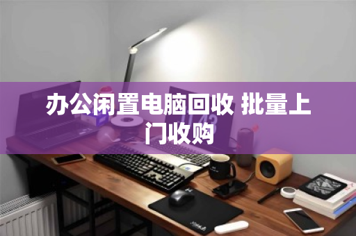 办公闲置电脑回收 批量上门收购 办公闲置电脑回收 批量上门收购
