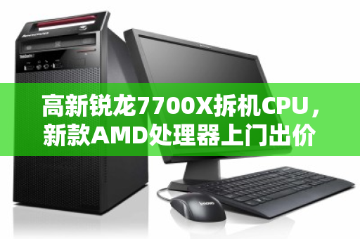 高新锐龙7700X拆机CPU，新款AMD处理器上门出价—你的闲置硬件，如何变成真金白银？
