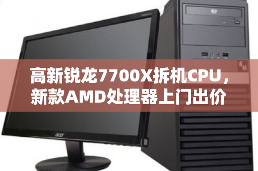 高新锐龙7700X拆机CPU，新款AMD处理器上门出价—你的闲置硬件，如何变成真金白银？