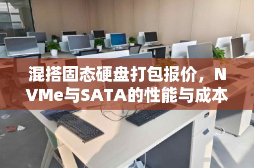 混搭固态硬盘打包报价,NVMe与SATA的性能与成本平衡之道 混搭固态硬盘打包报价,NVMe与SATA的性能与成本平衡之道