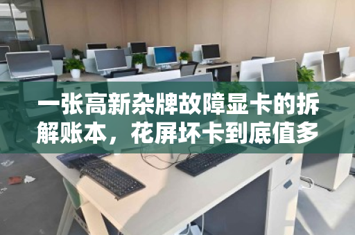一张高新杂牌故障显卡的拆解账本,花屏坏卡到底值多少钱?配件拆分定价真相 一张高新杂牌故障显卡的拆解账本,花屏坏卡到底值多少钱?配件拆分定价真相