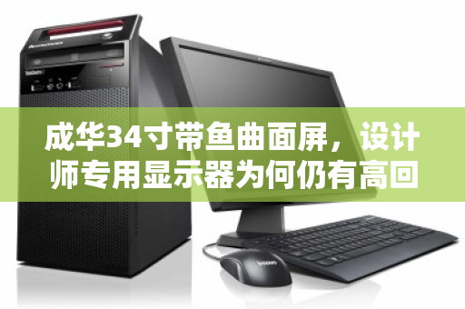 成华34寸带鱼曲面屏，设计师专用显示器为何仍有高回收价值？泊祎回收用户口碑揭秘