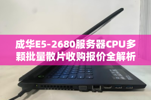 成华E5-2680服务器CPU多颗批量散片收购报价全解析,市场行情与回收价值深度解读 成华E5-2680服务器CPU多颗批量散片收购报价全解析,市场行情与回收价值深度解读