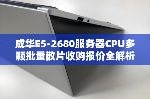 成华E5-2680服务器CPU多颗批量散片收购报价全解析，市场行情与回收价值深度解读