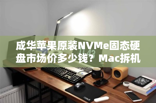 成华苹果原装NVMe固态硬盘市场价多少钱？Mac拆机硬盘价格深度解析