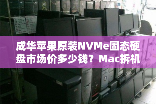 成华苹果原装NVMe固态硬盘市场价多少钱？Mac拆机硬盘价格深度解析