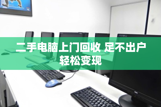 二手电脑上门回收 足不出户轻松变现 二手电脑上门回收 足不出户轻松变现