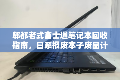 郫都老式富士通笔记本回收指南，日系报废本子废品计价多少钱？