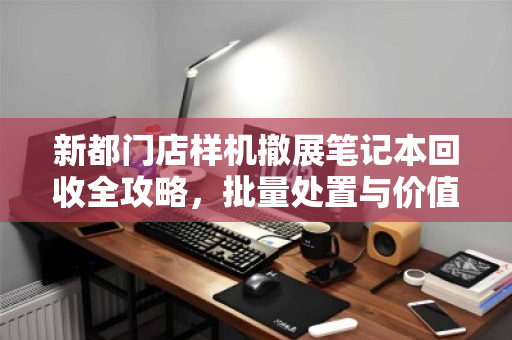 新都门店样机撤展笔记本回收全攻略，批量处置与价值变现