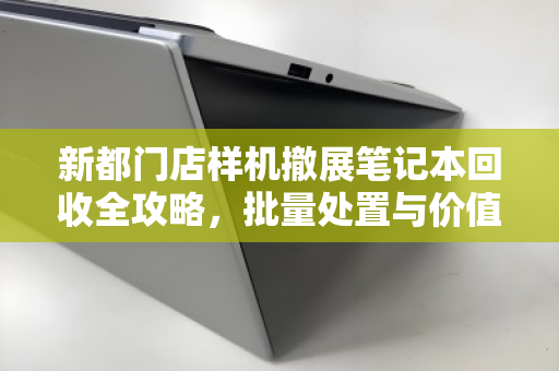 新都门店样机撤展笔记本回收全攻略，批量处置与价值变现