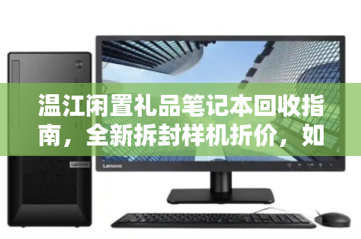 温江闲置礼品笔记本回收指南,全新拆封样机折价,如何把握市场价? 温江闲置礼品笔记本回收指南,全新拆封样机折价,如何把握市场价?