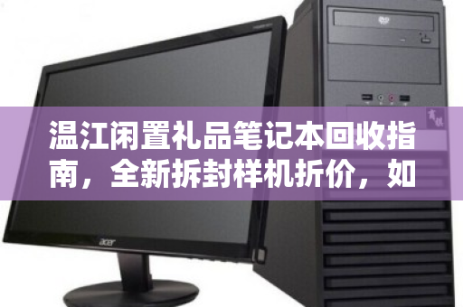 温江闲置礼品笔记本回收指南,全新拆封样机折价,如何把握市场价? 温江闲置礼品笔记本回收指南,全新拆封样机折价,如何把握市场价?
