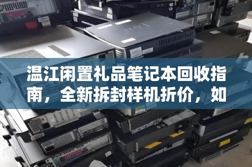 温江闲置礼品笔记本回收指南，全新拆封样机折价，如何把握市场价？