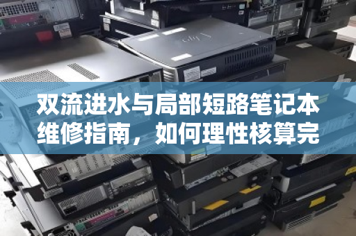 双流进水与局部短路笔记本维修指南,如何理性核算完好配件价格? 双流进水与局部短路笔记本维修指南,如何理性核算完好配件价格?