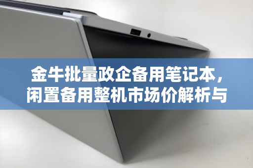 金牛批量政企备用笔记本,闲置备用整机市场价解析与价值再发现 金牛批量政企备用笔记本,闲置备用整机市场价解析与价值再发现