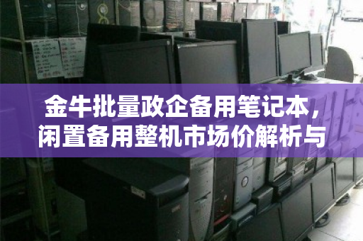 金牛批量政企备用笔记本，闲置备用整机市场价解析与价值再发现