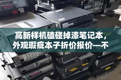 高新样机磕碰掉漆笔记本，外观瑕疵本子折价报价—不必为颜值多花冤枉钱
