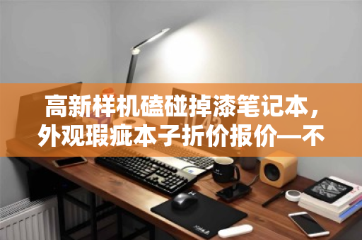 高新样机磕碰掉漆笔记本，外观瑕疵本子折价报价—不必为颜值多花冤枉钱