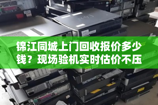 锦江同城上门回收报价多少钱？现场验机实时估价不压价，省心又透明