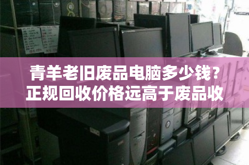 青羊老旧废品电脑多少钱?正规回收价格远高于废品收购站 青羊老旧废品电脑多少钱?正规回收价格远高于废品收购站