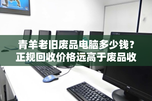 青羊老旧废品电脑多少钱?正规回收价格远高于废品收购站 青羊老旧废品电脑多少钱?正规回收价格远高于废品收购站