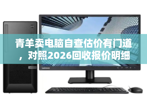 青羊卖电脑自查估价有门道,对照2026回收报价明细轻松避坑 青羊卖电脑自查估价有门道,对照2026回收报价明细轻松避坑