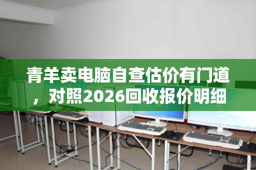 青羊卖电脑自查估价有门道,对照2026回收报价明细轻松避坑 青羊卖电脑自查估价有门道,对照2026回收报价明细轻松避坑
