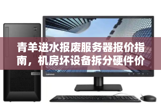 青羊进水报废服务器报价指南，机房坏设备拆分硬件价格全解析