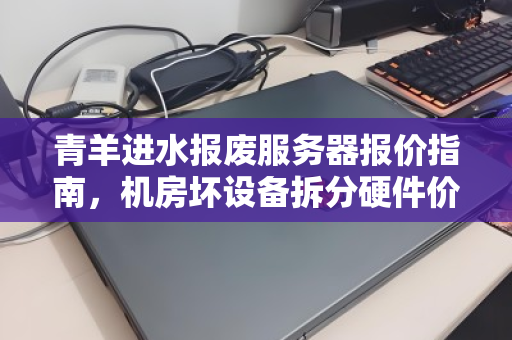 青羊进水报废服务器报价指南，机房坏设备拆分硬件价格全解析