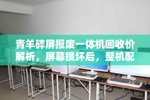 青羊碎屏报废一体机回收价解析,屏幕损坏后,整机配件市价如何折算? 青羊碎屏报废一体机回收价解析,屏幕损坏后,整机配件市价如何折算?