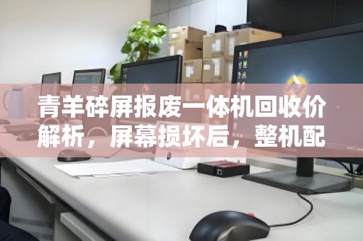 青羊碎屏报废一体机回收价解析,屏幕损坏后,整机配件市价如何折算? 青羊碎屏报废一体机回收价解析,屏幕损坏后,整机配件市价如何折算?