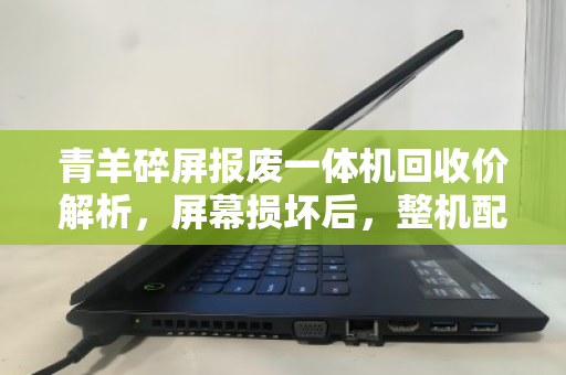 青羊碎屏报废一体机回收价解析，屏幕损坏后，整机配件市价如何折算？