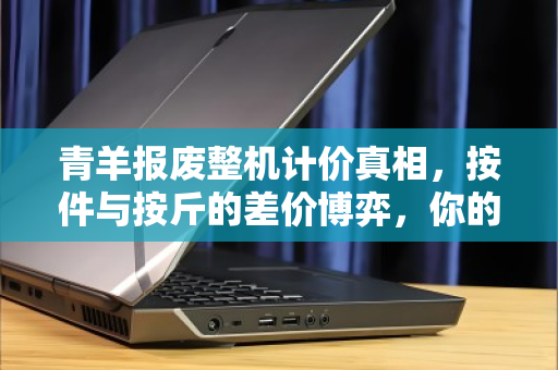 青羊报废整机计价真相,按件与按斤的差价博弈,你的旧设备卖亏了吗? 青羊报废整机计价真相,按件与按斤的差价博弈,你的旧设备卖亏了吗?