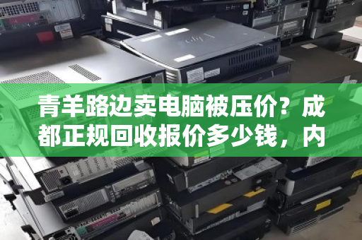 青羊路边卖电脑被压价？成都正规回收报价多少钱，内行人说出真相