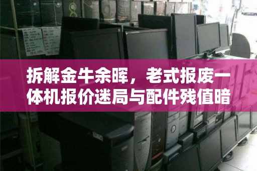 拆解金牛余晖,老式报废一体机报价迷局与配件残值暗战 拆解金牛余晖,老式报废一体机报价迷局与配件残值暗战