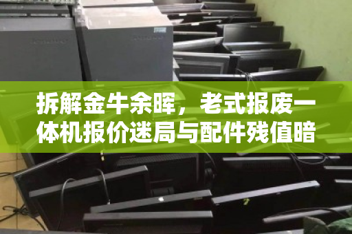 拆解金牛余晖，老式报废一体机报价迷局与配件残值暗战