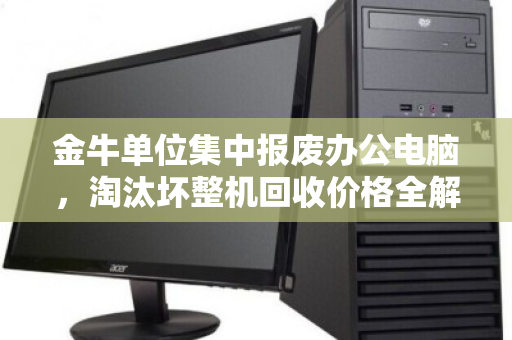 金牛单位集中报废办公电脑,淘汰坏整机回收价格全解析 金牛单位集中报废办公电脑,淘汰坏整机回收价格全解析