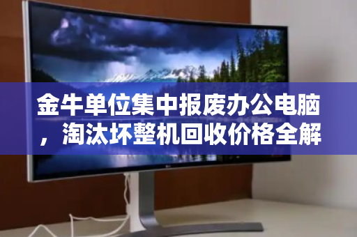 金牛单位集中报废办公电脑,淘汰坏整机回收价格全解析 金牛单位集中报废办公电脑,淘汰坏整机回收价格全解析