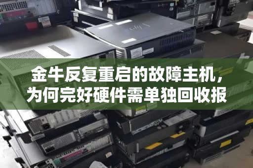 金牛反复重启的故障主机,为何完好硬件需单独回收报价?一份明细背后的真相 金牛反复重启的故障主机,为何完好硬件需单独回收报价?一份明细背后的真相