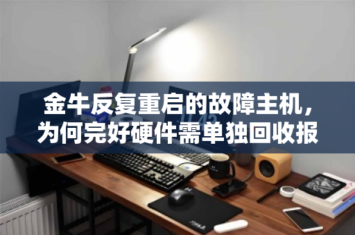 金牛反复重启的故障主机,为何完好硬件需单独回收报价?一份明细背后的真相 金牛反复重启的故障主机,为何完好硬件需单独回收报价?一份明细背后的真相