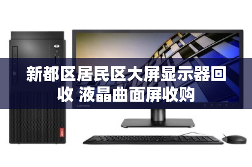 新都区居民区大屏显示器回收 液晶曲面屏收购