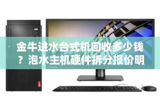 金牛进水台式机回收多少钱?泡水主机硬件拆分报价明细全解析 金牛进水台式机回收多少钱?泡水主机硬件拆分报价明细全解析