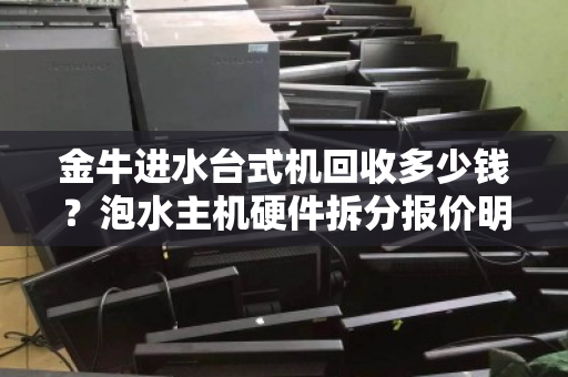 金牛进水台式机回收多少钱?泡水主机硬件拆分报价明细全解析 金牛进水台式机回收多少钱?泡水主机硬件拆分报价明细全解析
