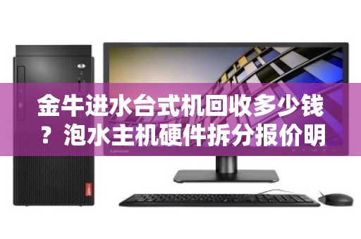 金牛进水台式机回收多少钱？泡水主机硬件拆分报价明细全解析