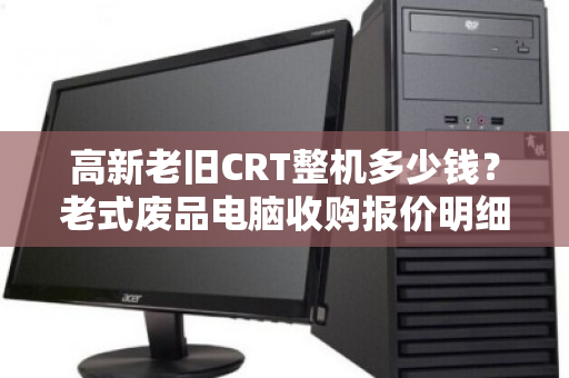 高新老旧CRT整机多少钱？老式废品电脑收购报价明细全解析
