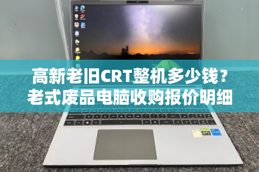 高新老旧CRT整机多少钱？老式废品电脑收购报价明细全解析