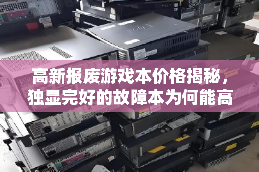 高新报废游戏本价格揭秘,独显完好的故障本为何能高价回收? 高新报废游戏本价格揭秘,独显完好的故障本为何能高价回收?